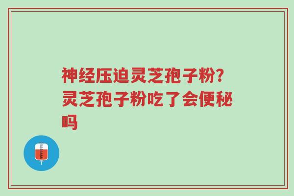 神经压迫灵芝孢子粉?灵芝孢子粉吃了会便秘吗-第1张图片-超越 神经压迫灵芝孢子粉?灵芝孢子粉吃了会便秘吗-第1张图片-超越