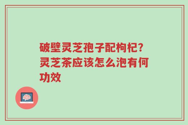 破壁灵芝孢子配枸杞?灵芝茶应该怎么泡有何功效-第1张图片-超越 破壁灵芝孢子配枸杞?灵芝茶应该怎么泡有何功效-第1张图片-超越