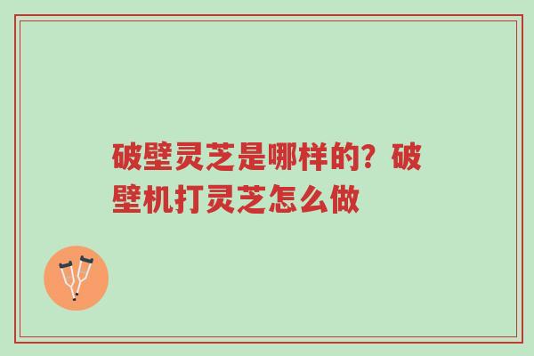 破壁灵芝是哪样的?破壁机打灵芝怎么做-第1张图片-超越 破壁灵芝是哪样的?破壁机打灵芝怎么做-第1张图片-超越