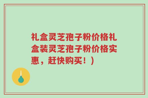 礼盒灵芝孢子粉价格礼盒装灵芝孢子粉价格实惠,赶快购买!)-第1张图片-超越 礼盒灵芝孢子粉价格礼盒装灵芝孢子粉价格实惠,赶快购买!)-第1张图片-超越