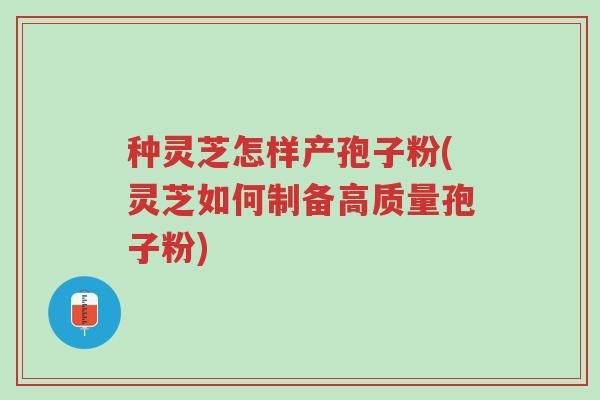 种灵芝怎样产孢子粉(灵芝如何制备高质量孢子粉)-第1张图片-超越
