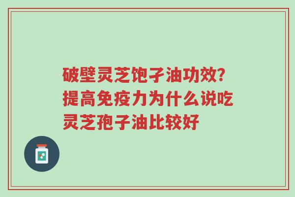 破壁灵芝饱孑油功效?提高免疫力为什么说吃灵芝孢子油比较好-第1张图片-超越 破壁灵芝饱孑油功效?提高免疫力为什么说吃灵芝孢子油比较好-第1张图片-超越