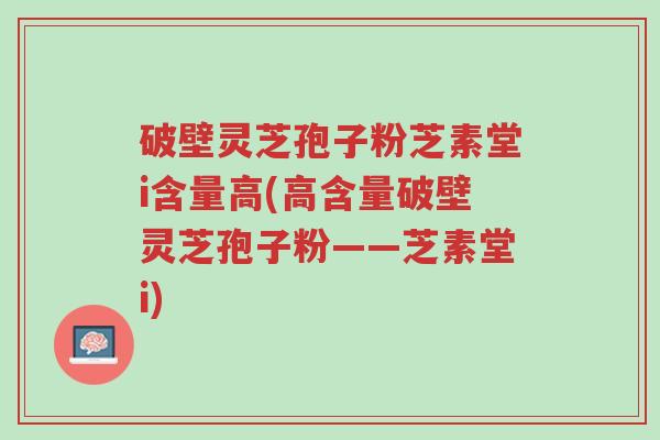 破壁灵芝孢子粉芝素堂i含量高(高含量破壁灵芝孢子粉——芝素堂i)-第1张图片-超越 破壁灵芝孢子粉芝素堂i含量高(高含量破壁灵芝孢子粉——芝素堂i)-第1张图片-超越