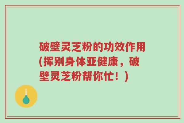 破壁灵芝粉的功效作用(挥别身体亚健康,破壁灵芝粉帮你忙!)-第1张图片-超越 破壁灵芝粉的功效作用(挥别身体亚健康,破壁灵芝粉帮你忙!)-第1张图片-超越