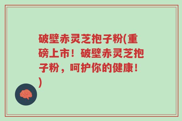 破壁赤灵芝抱子粉(重磅上市!破壁赤灵芝抱子粉,呵护你的健康!)-第1张图片-超越 破壁赤灵芝抱子粉(重磅上市!破壁赤灵芝抱子粉,呵护你的健康!)-第1张图片-超越