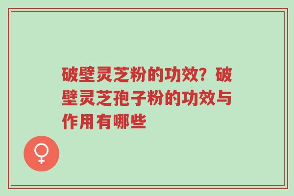 破壁灵芝粉的功效?破壁灵芝孢子粉的功效与作用有哪些-第1张图片-超越 破壁灵芝粉的功效?破壁灵芝孢子粉的功效与作用有哪些-第1张图片-超越