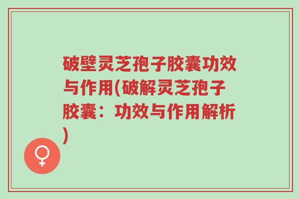 破壁灵芝孢子胶囊功效与作用(破解灵芝孢子胶囊:功效与作用解析)-第1张图片-超越 破壁灵芝孢子胶囊功效与作用(破解灵芝孢子胶囊:功效与作用解析)-第1张图片-超越