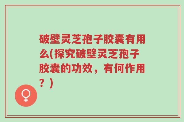 破壁灵芝孢子胶囊有用么(探究破壁灵芝孢子胶囊的功效,有何作用?)-第1张图片-超越 破壁灵芝孢子胶囊有用么(探究破壁灵芝孢子胶囊的功效,有何作用?)-第1张图片-超越