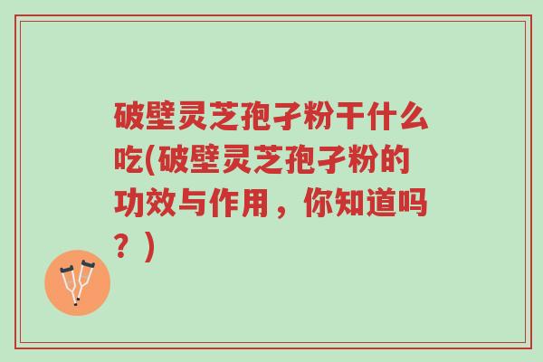破壁灵芝孢孑粉干什么吃(破壁灵芝孢孑粉的功效与作用,你知道吗?)-第1张图片-超越 破壁灵芝孢孑粉干什么吃(破壁灵芝孢孑粉的功效与作用,你知道吗?)-第1张图片-超越