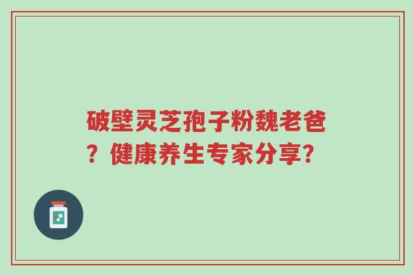 破壁灵芝孢子粉魏老爸?健康养生专家分享?-第1张图片-超越 破壁灵芝孢子粉魏老爸?健康养生专家分享?-第1张图片-超越