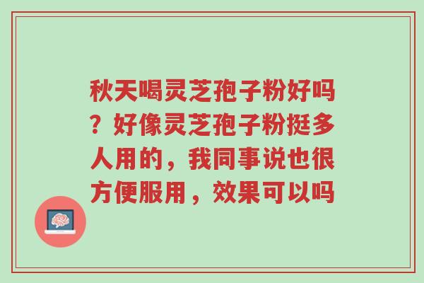 秋天喝灵芝孢子粉好吗?好像灵芝孢子粉挺多人用的,我同事说也很方便服用,效果可以吗-第1张图片-超越 秋天喝灵芝孢子粉好吗?好像灵芝孢子粉挺多人用的,我同事说也很方便服用,效果可以吗-第1张图片-超越