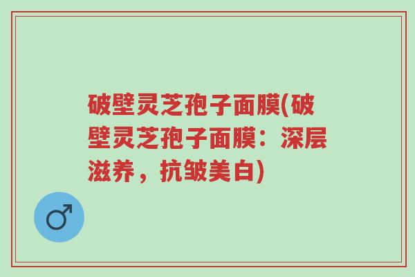 破壁灵芝孢子面膜(破壁灵芝孢子面膜:深层滋养,抗皱美白)-第1张图片-超越 破壁灵芝孢子面膜(破壁灵芝孢子面膜:深层滋养,抗皱美白)-第1张图片-超越