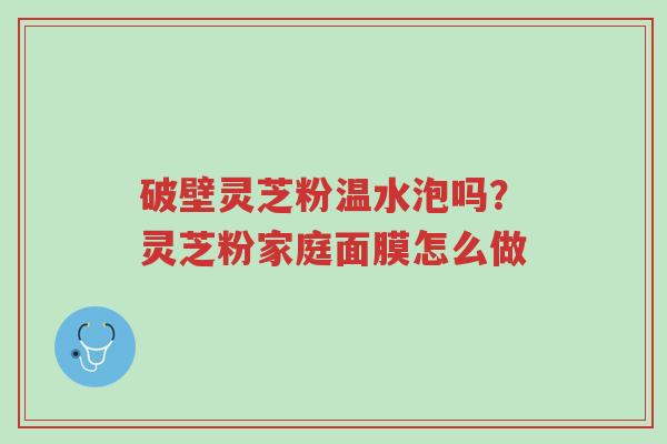 破壁灵芝粉温水泡吗?灵芝粉家庭面膜怎么做-第1张图片-超越 破壁灵芝粉温水泡吗?灵芝粉家庭面膜怎么做-第1张图片-超越