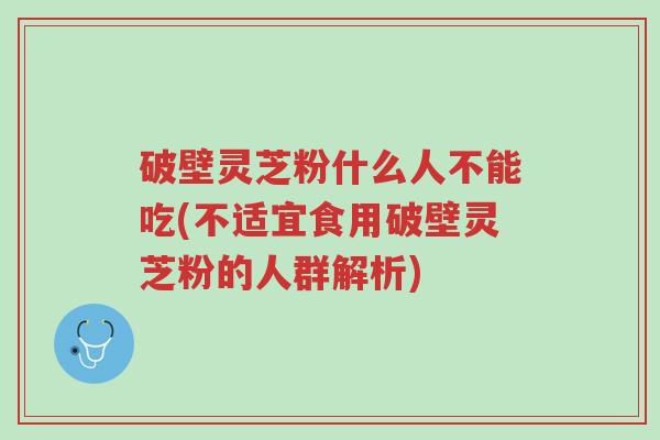 破壁灵芝粉什么人不能吃(不适宜食用破壁灵芝粉的人群解析)-第1张图片-超越 破壁灵芝粉什么人不能吃(不适宜食用破壁灵芝粉的人群解析)-第1张图片-超越