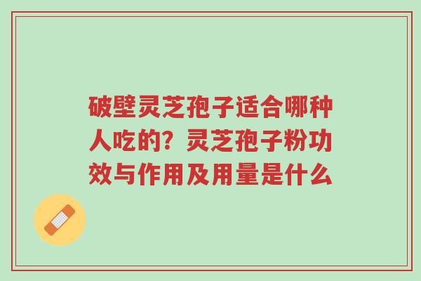 破壁灵芝孢子适合哪种人吃的?灵芝孢子粉功效与作用及用量是什么-第1张图片-超越 破壁灵芝孢子适合哪种人吃的?灵芝孢子粉功效与作用及用量是什么-第1张图片-超越