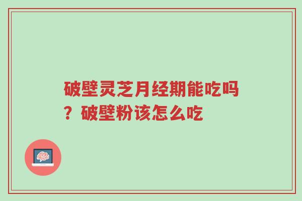 破壁灵芝月经期能吃吗?破壁粉该怎么吃-第1张图片-超越 破壁灵芝月经期能吃吗?破壁粉该怎么吃-第1张图片-超越