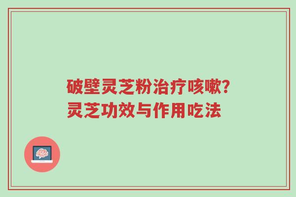 破壁灵芝粉治疗咳嗽?灵芝功效与作用吃法-第1张图片-超越 破壁灵芝粉治疗咳嗽?灵芝功效与作用吃法-第1张图片-超越