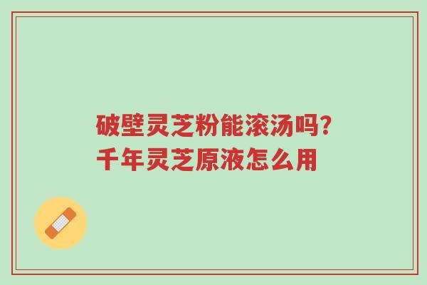 破壁灵芝粉能滚汤吗?千年灵芝原液怎么用-第1张图片-超越 破壁灵芝粉能滚汤吗?千年灵芝原液怎么用-第1张图片-超越