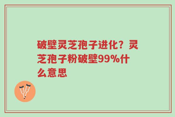 破壁灵芝孢子进化?灵芝孢子粉破壁99%什么意思-第1张图片-超越 破壁灵芝孢子进化?灵芝孢子粉破壁99%什么意思-第1张图片-超越