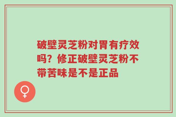 破壁灵芝粉对胃有疗效吗?修正破壁灵芝粉不带苦味是不是正品-第1张图片-超越 破壁灵芝粉对胃有疗效吗?修正破壁灵芝粉不带苦味是不是正品-第1张图片-超越