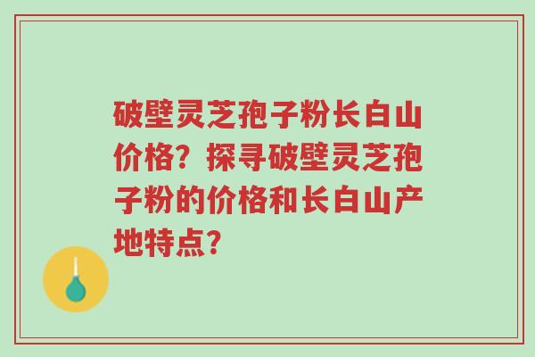 破壁灵芝孢子粉长白山价格?探寻破壁灵芝孢子粉的价格和长白山产地特点?-第1张图片-超越 破壁灵芝孢子粉长白山价格?探寻破壁灵芝孢子粉的价格和长白山产地特点?-第1张图片-超越
