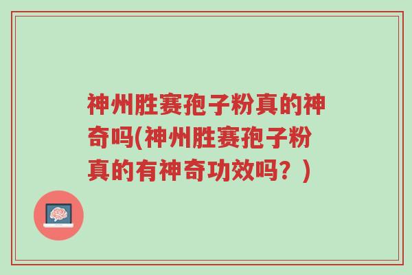 神州胜赛孢子粉真的神奇吗(神州胜赛孢子粉真的有神奇功效吗？)-第1张图片-超越
