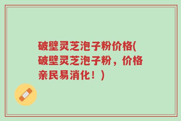 破壁灵芝泡子粉价格(破壁灵芝泡子粉,价格亲民易消化!)-第1张图片-超越 破壁灵芝泡子粉价格(破壁灵芝泡子粉,价格亲民易消化!)-第1张图片-超越
