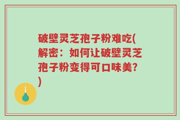 破壁灵芝孢子粉难吃(解密:如何让破壁灵芝孢子粉变得可口味美?)-第1张图片-超越 破壁灵芝孢子粉难吃(解密:如何让破壁灵芝孢子粉变得可口味美?)-第1张图片-超越