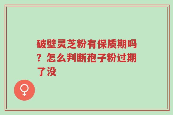 破壁灵芝粉有保质期吗?怎么判断孢子粉过期了没-第1张图片-超越 破壁灵芝粉有保质期吗?怎么判断孢子粉过期了没-第1张图片-超越