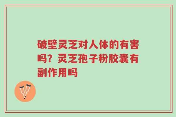 破壁灵芝对人体的有害吗?灵芝孢子粉胶囊有副作用吗-第1张图片-超越 破壁灵芝对人体的有害吗?灵芝孢子粉胶囊有副作用吗-第1张图片-超越