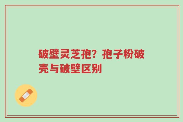 破壁灵芝孢?孢子粉破壳与破壁区别-第1张图片-超越 破壁灵芝孢?孢子粉破壳与破壁区别-第1张图片-超越