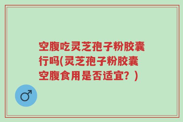 空腹吃灵芝孢子粉胶囊行吗(灵芝孢子粉胶囊空腹食用是否适宜?)-第1张图片-超越 空腹吃灵芝孢子粉胶囊行吗(灵芝孢子粉胶囊空腹食用是否适宜?)-第1张图片-超越