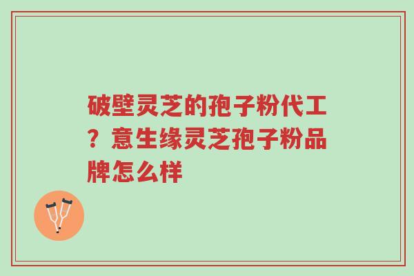 破壁灵芝的孢子粉代工?意生缘灵芝孢子粉品牌怎么样-第1张图片-超越 破壁灵芝的孢子粉代工?意生缘灵芝孢子粉品牌怎么样-第1张图片-超越
