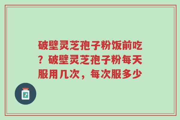 破壁灵芝孢子粉饭前吃?破壁灵芝孢子粉每天服用几次,每次服多少-第1张图片-超越 破壁灵芝孢子粉饭前吃?破壁灵芝孢子粉每天服用几次,每次服多少-第1张图片-超越