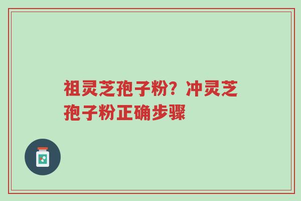 祖灵芝孢子粉?冲灵芝孢子粉正确步骤-第1张图片-超越 祖灵芝孢子粉?冲灵芝孢子粉正确步骤-第1张图片-超越