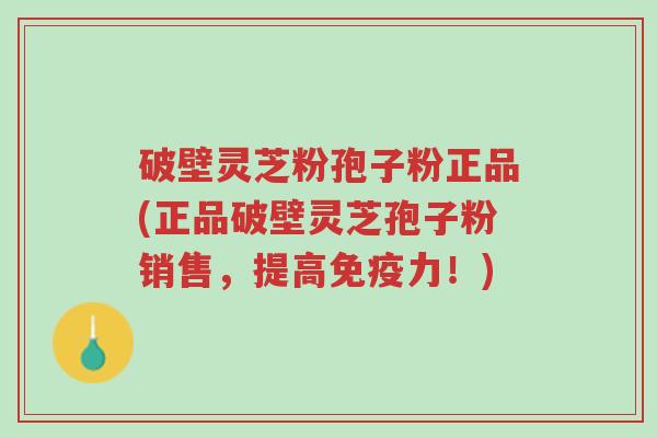 破壁灵芝粉孢子粉正品(正品破壁灵芝孢子粉销售，提高免疫力！)-第1张图片-超越
