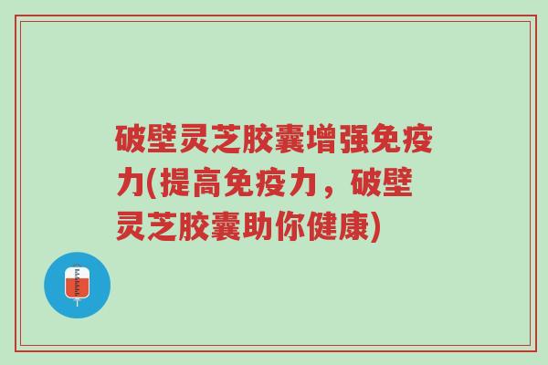 破壁灵芝胶囊增强免疫力(提高免疫力,破壁灵芝胶囊助你健康)-第1张图片-超越 破壁灵芝胶囊增强免疫力(提高免疫力,破壁灵芝胶囊助你健康)-第1张图片-超越