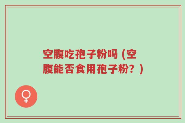 空腹吃孢子粉吗 (空腹能否食用孢子粉?)-第1张图片-超越 空腹吃孢子粉吗 (空腹能否食用孢子粉?)-第1张图片-超越