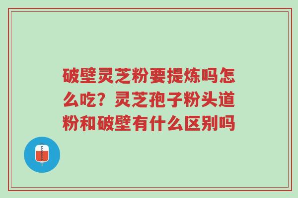破壁灵芝粉要提炼吗怎么吃?灵芝孢子粉头道粉和破壁有什么区别吗-第1张图片-超越 破壁灵芝粉要提炼吗怎么吃?灵芝孢子粉头道粉和破壁有什么区别吗-第1张图片-超越