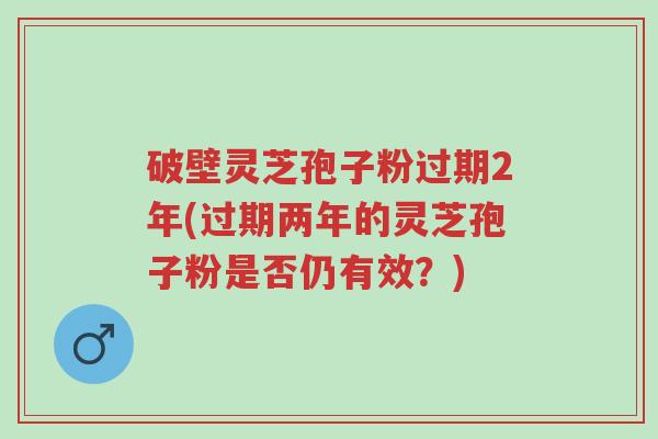 破壁灵芝孢子粉过期2年(过期两年的灵芝孢子粉是否仍有效?)-第1张图片-超越 破壁灵芝孢子粉过期2年(过期两年的灵芝孢子粉是否仍有效?)-第1张图片-超越