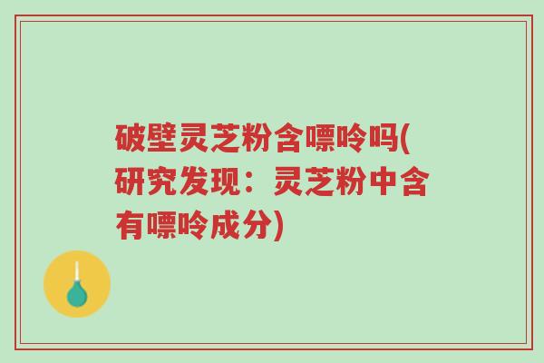 破壁灵芝粉含嘌呤吗(研究发现：灵芝粉中含有嘌呤成分)-第1张图片-超越
