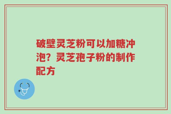 破壁灵芝粉可以加糖冲泡?灵芝孢子粉的制作配方-第1张图片-超越 破壁灵芝粉可以加糖冲泡?灵芝孢子粉的制作配方-第1张图片-超越