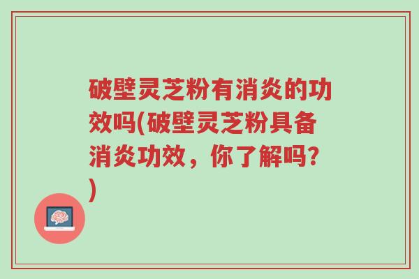 破壁灵芝粉有消炎的功效吗(破壁灵芝粉具备消炎功效，你了解吗？)-第1张图片-超越