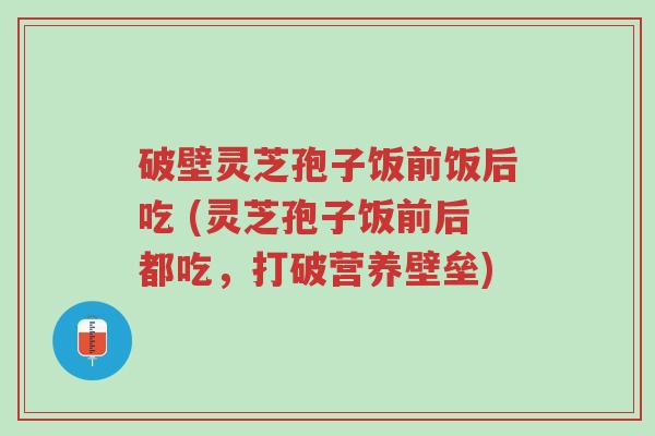 破壁灵芝孢子饭前饭后吃 (灵芝孢子饭前后都吃,打破营养壁垒)-第1张图片-超越 破壁灵芝孢子饭前饭后吃 (灵芝孢子饭前后都吃,打破营养壁垒)-第1张图片-超越