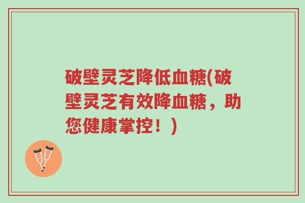 破壁灵芝降低血糖(破壁灵芝有效降血糖,助您健康掌控!)-第1张图片-超越 破壁灵芝降低血糖(破壁灵芝有效降血糖,助您健康掌控!)-第1张图片-超越