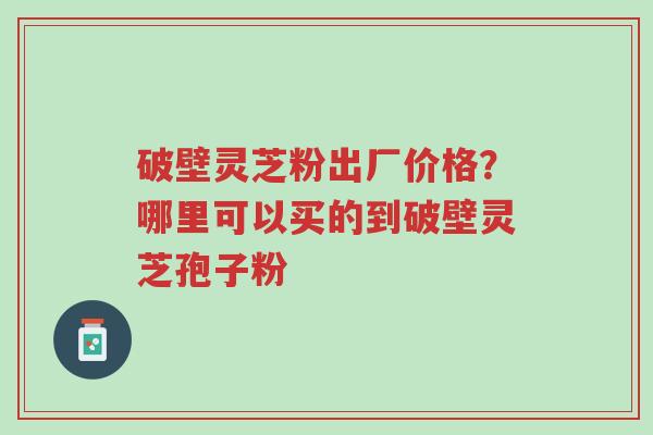 破壁灵芝粉出厂价格?哪里可以买的到破壁灵芝孢子粉-第1张图片-超越 破壁灵芝粉出厂价格?哪里可以买的到破壁灵芝孢子粉-第1张图片-超越