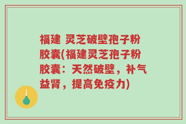 福建 灵芝破壁孢子粉胶囊(福建灵芝孢子粉胶囊:天然破壁,补气益肾,提高免疫力)-第1张图片-超越 福建 灵芝破壁孢子粉胶囊(福建灵芝孢子粉胶囊:天然破壁,补气益肾,提高免疫力)-第1张图片-超越