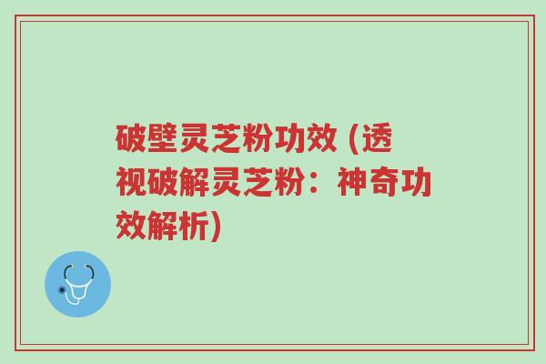 破壁灵芝粉功效 (透视破解灵芝粉：神奇功效解析)-第1张图片-超越