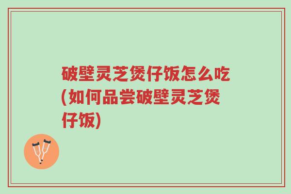 破壁灵芝煲仔饭怎么吃(如何品尝破壁灵芝煲仔饭)-第1张图片-超越 破壁灵芝煲仔饭怎么吃(如何品尝破壁灵芝煲仔饭)-第1张图片-超越