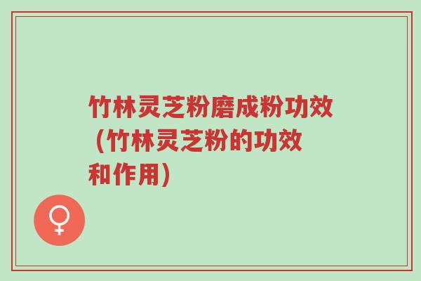 竹林灵芝粉磨成粉功效 (竹林灵芝粉的功效和作用)-第1张图片-超越